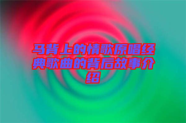 馬背上的情歌原唱經(jīng)典歌曲的背后故事介紹