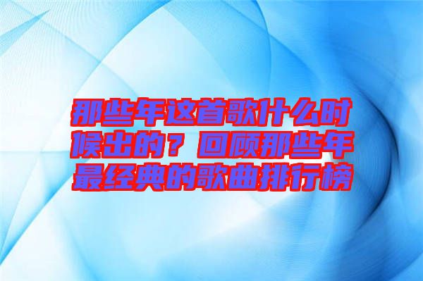 那些年這首歌什么時(shí)候出的？回顧那些年最經(jīng)典的歌曲排行榜