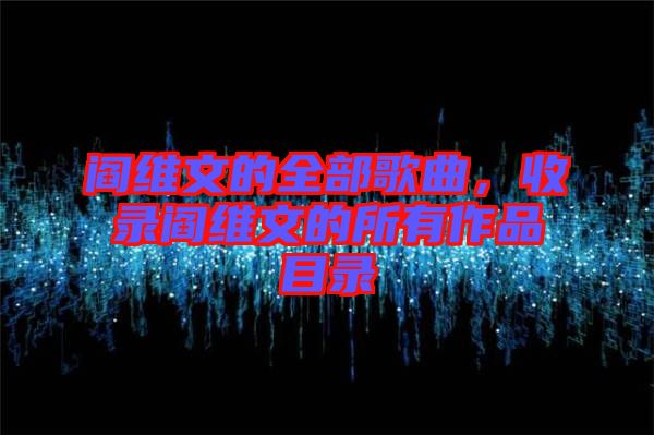 閻維文的全部歌曲，收錄閻維文的所有作品目錄