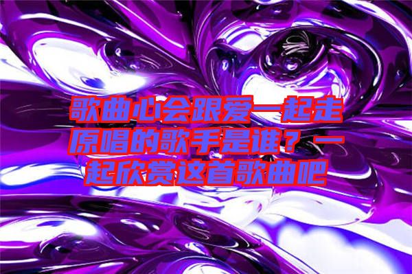 歌曲心會(huì)跟愛一起走原唱的歌手是誰？一起欣賞這首歌曲吧