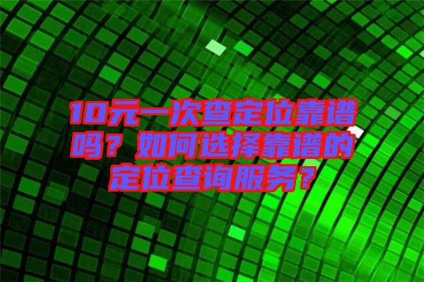 10元一次查定位靠譜嗎？如何選擇靠譜的定位查詢服務(wù)？