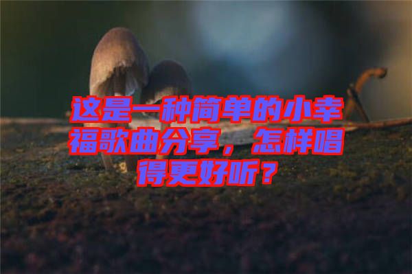 這是一種簡(jiǎn)單的小幸福歌曲分享，怎樣唱得更好聽(tīng)？