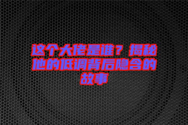 這個(gè)大佬是誰(shuí)？揭秘他的低調(diào)背后隱含的故事