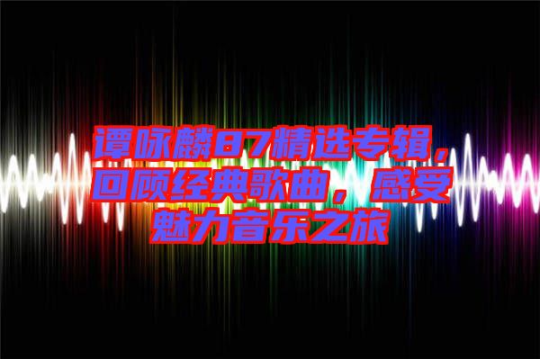 譚詠麟87精選專輯，回顧經(jīng)典歌曲，感受魅力音樂之旅