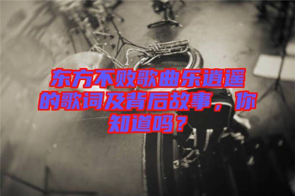 東方不敗歌曲樂逍遙的歌詞及背后故事，你知道嗎？