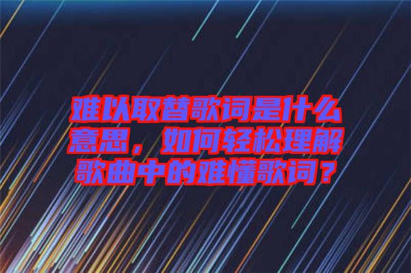 難以取替歌詞是什么意思，如何輕松理解歌曲中的難懂歌詞？