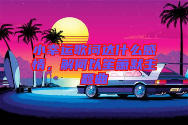 小幸運歌詞達什么感情，解何以笙簫默主題曲