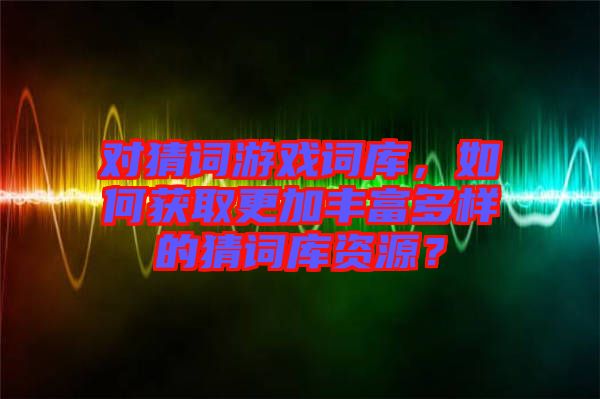 對猜詞游戲詞庫，如何獲取更加豐富多樣的猜詞庫資源？