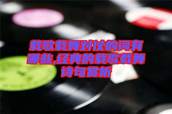 載歌載舞對仗的詞有哪些,經(jīng)典的載歌載舞詩句賞析