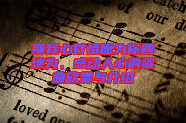 那我心甘情愿為你畫地為，感動(dòng)人心的歌曲欣賞與介紹