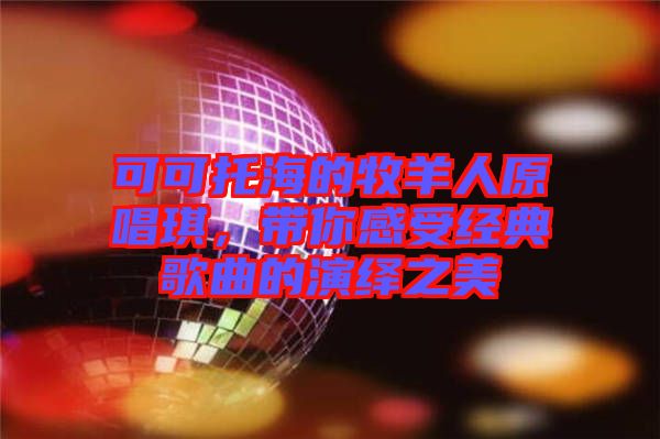 可可托海的牧羊人原唱琪，帶你感受經(jīng)典歌曲的演繹之美