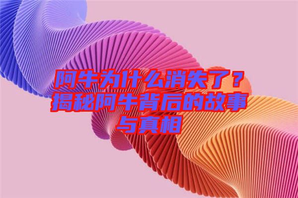 阿牛為什么消失了？揭秘阿牛背后的故事與真相