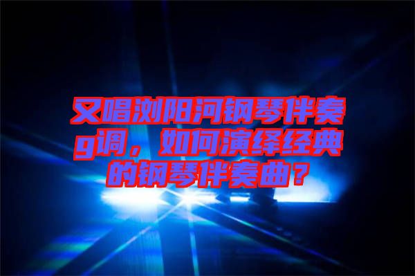 又唱瀏陽河鋼琴伴奏g調(diào)，如何演繹經(jīng)典的鋼琴伴奏曲？