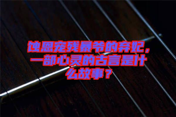 蝕恩寵殘暴爺?shù)臈夊?，一部心靈的古言是什么故事？