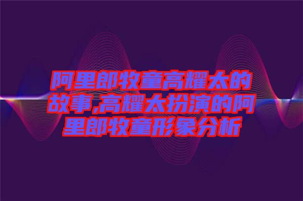 阿里郎牧童高耀太的故事,高耀太扮演的阿里郎牧童形象分析