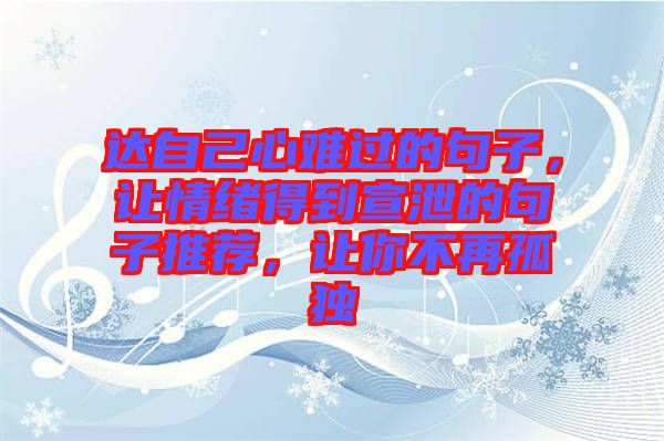 達(dá)自己心難過(guò)的句子，讓情緒得到宣泄的句子推薦，讓你不再孤獨(dú)