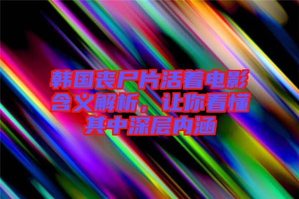 韓國(guó)喪尸片活著電影含義解析，讓你看懂其中深層內(nèi)涵