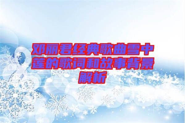 鄧麗君經(jīng)典歌曲雪中蓮的歌詞和故事背景解析