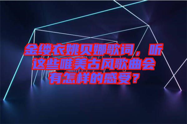 金縷衣姚貝娜歌詞，聽這些唯美古風歌曲會有怎樣的感受？