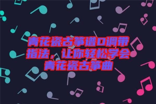 青花瓷古箏譜D調(diào)帶指法，讓你輕松學(xué)會(huì)青花瓷古箏曲