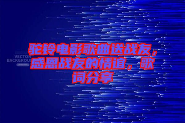 駝鈴電影歌曲送戰(zhàn)友，感恩戰(zhàn)友的情誼，歌詞分享