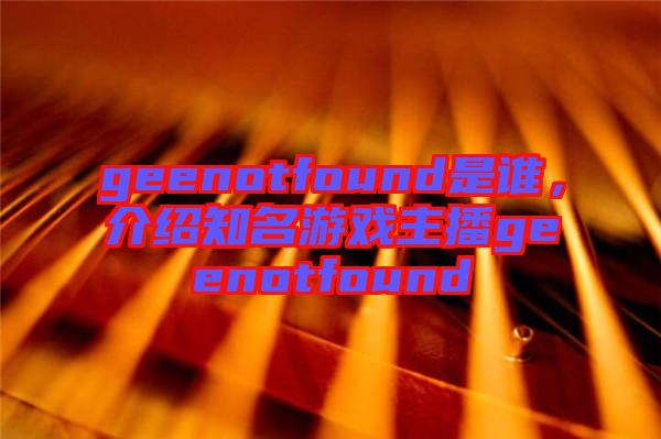 geenotfound是誰(shuí)，介紹知名游戲主播geenotfound