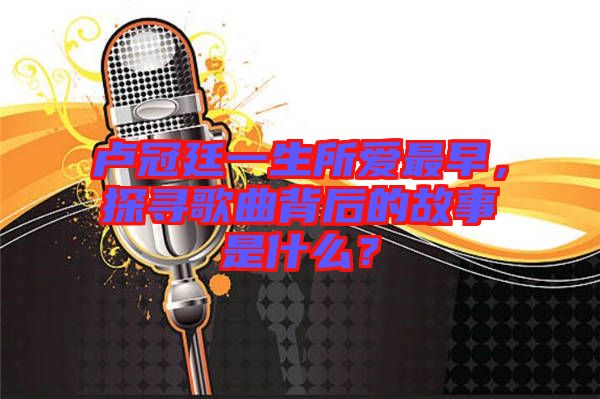 盧冠廷一生所愛最早，探尋歌曲背后的故事是什么？