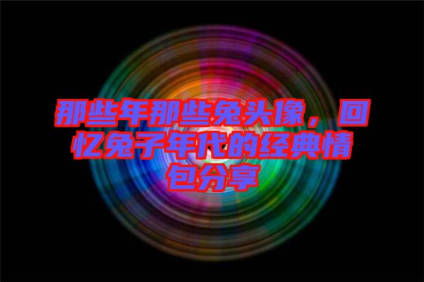 那些年那些兔頭像，回憶兔子年代的經(jīng)典情包分享