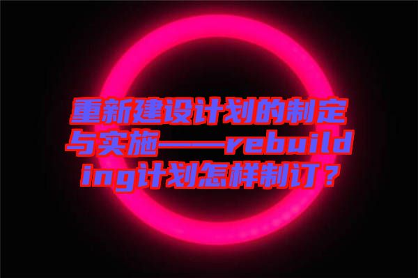 重新建設(shè)計(jì)劃的制定與實(shí)施——rebuilding計(jì)劃怎樣制訂？