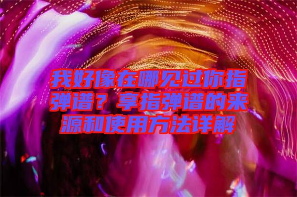 我好像在哪見過你指彈譜？享指彈譜的來源和使用方法詳解