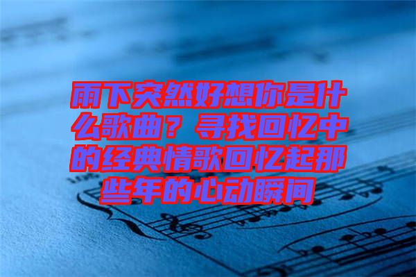 雨下突然好想你是什么歌曲？尋找回憶中的經(jīng)典情歌回憶起那些年的心動瞬間