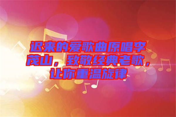 遲來的愛歌曲原唱李茂山，致敬經(jīng)典老歌，讓你重溫旋律