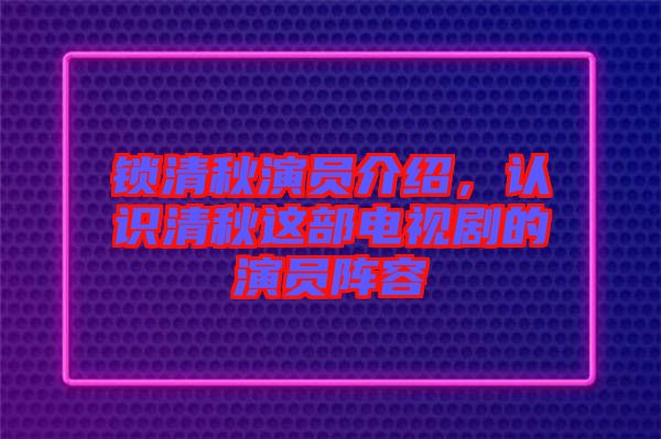 鎖清秋演員介紹，認(rèn)識清秋這部電視劇的演員陣容