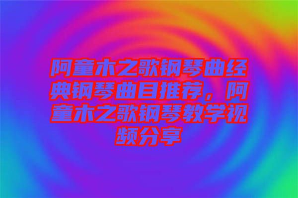 阿童木之歌鋼琴曲經(jīng)典鋼琴曲目推薦，阿童木之歌鋼琴教學(xué)視頻分享