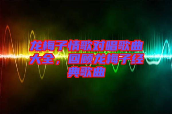 龍梅子情歌對(duì)唱歌曲大全，回顧龍梅子經(jīng)典歌曲