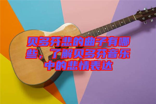 貝多芬悲的曲子有哪些，了解貝多芬音樂中的悲情表達