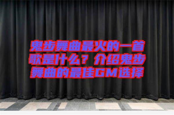 鬼步舞曲最火的一首歌是什么？介紹鬼步舞曲的最佳GM選擇