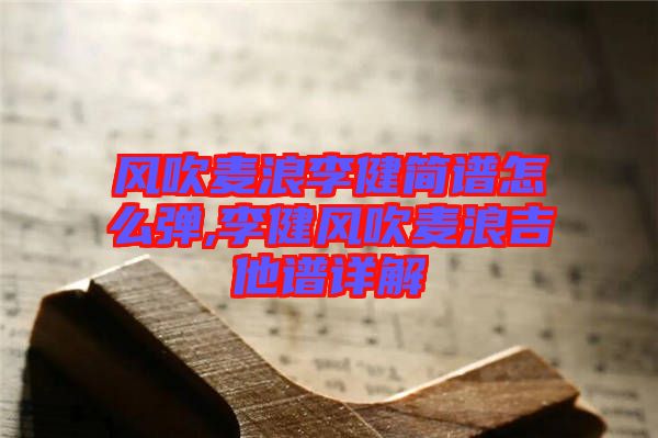 風(fēng)吹麥浪李健簡(jiǎn)譜怎么彈,李健風(fēng)吹麥浪吉他譜詳解