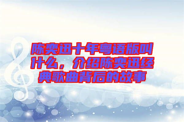 陳奕迅十年粵語版叫什么，介紹陳奕迅經(jīng)典歌曲背后的故事