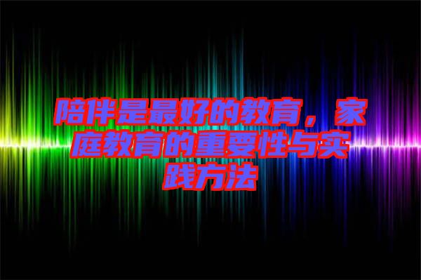 陪伴是最好的教育，家庭教育的重要性與實踐方法