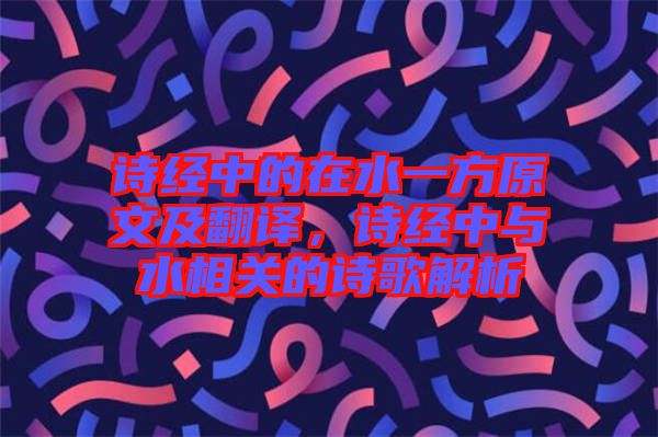 詩經(jīng)中的在水一方原文及翻譯，詩經(jīng)中與水相關(guān)的詩歌解析