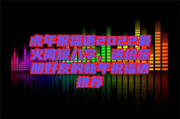 虎年祝福語2022最火簡短八字，送給親朋好友的新年祝福語推薦