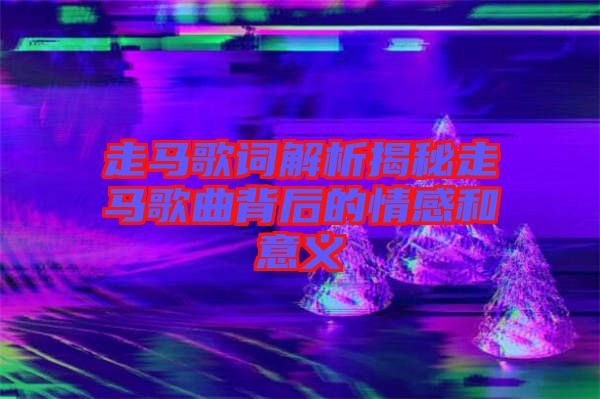 走馬歌詞解析揭秘走馬歌曲背后的情感和意義