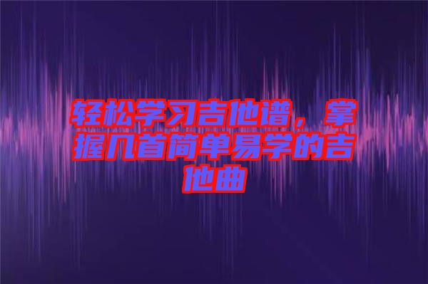 輕松學(xué)習(xí)吉他譜，掌握幾首簡(jiǎn)單易學(xué)的吉他曲