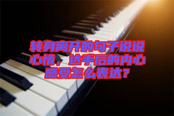 轉(zhuǎn)身離開的句子說說心情，達(dá)手后的內(nèi)心感受怎么表達(dá)？