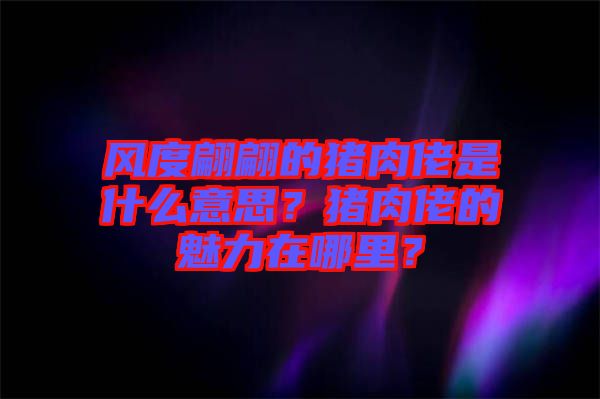 風度翩翩的豬肉佬是什么意思？豬肉佬的魅力在哪里？