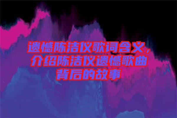 遺憾陳潔儀歌詞含義，介紹陳潔儀遺憾歌曲背后的故事