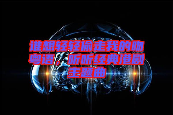 誰想輕輕偷走我的吻粵語，聽聽經(jīng)典港劇主題曲