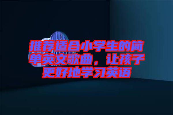 推薦適合小學(xué)生的簡單英文歌曲，讓孩子更好地學(xué)習(xí)英語