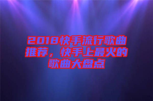 2018快手流行歌曲推薦，快手上最火的歌曲大盤點(diǎn)